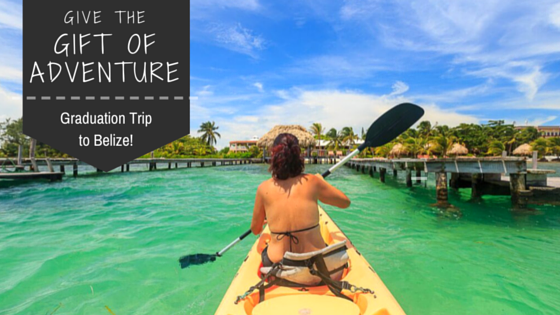 The Ultimate Gift for Graduation: an ADVENTURE-FILLED TRIP TO BELIZE!